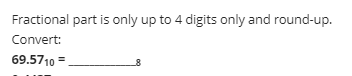 Fractional part is only up to 4 digits only and round-up.
Convert:
69.5710 =
