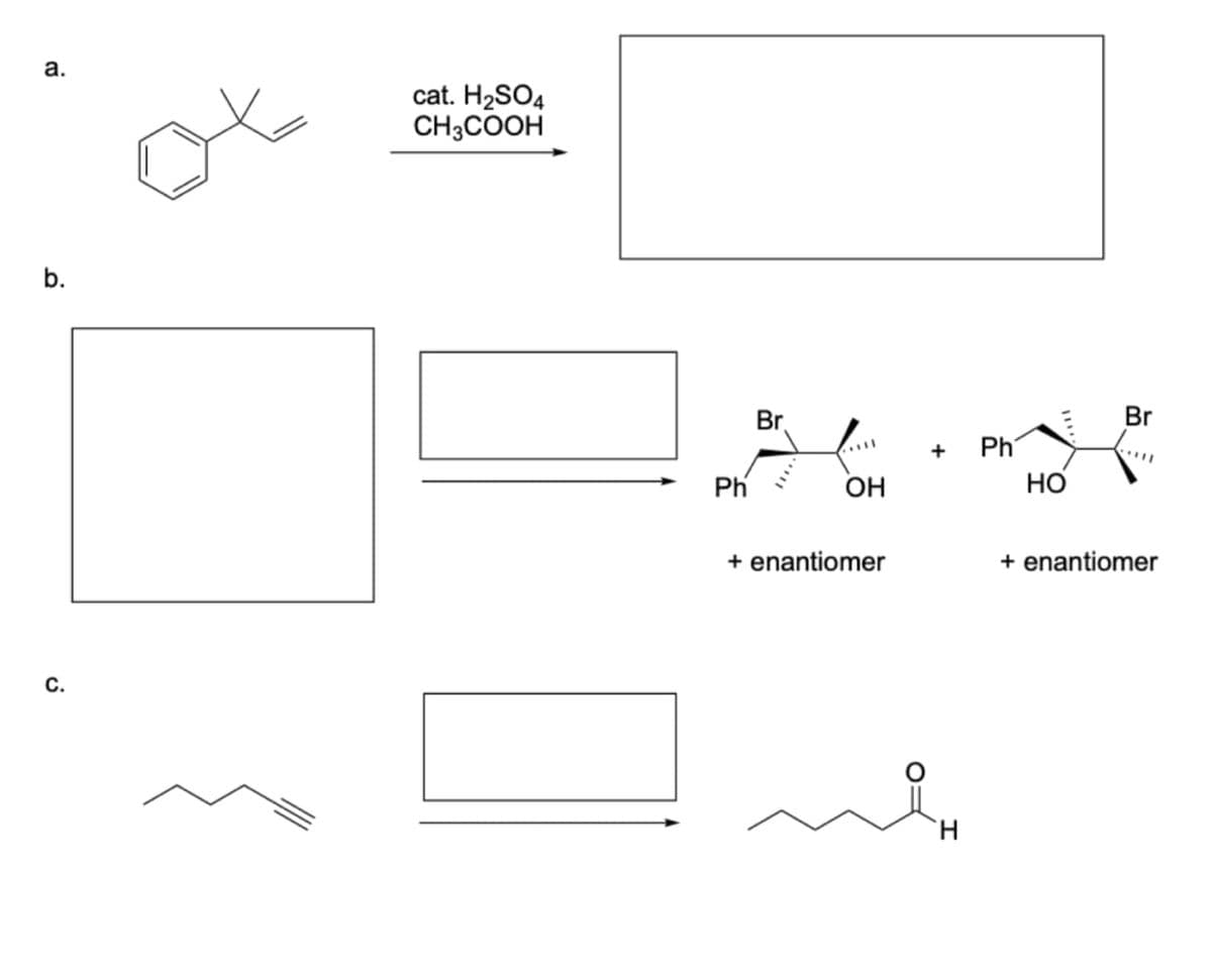 a.
b.
C.
cat. H₂SO4
CH3COOH
Ph
Br
OH
+ enantiomer
+
H
Ph
HO
Br
+ enantiomer