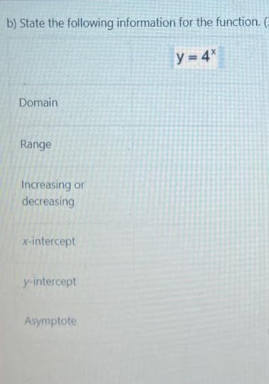 b) State the following information for the function. (
y=4*
Domain
Range
Increasing or
decreasing
x-intercept
y-intercept
Asymptote