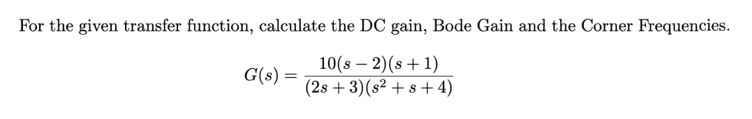 For the given transfer function, calculate the DC gain, Bode Gain and the Corner Frequencies.
10(s – 2)(s+ 1)
(2s + 3)(s² + s + 4)
G(s) =
