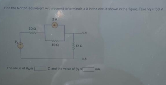 Find the Norton equivalent with respect to terminals a-b in the circuit shown in the figure. Take Ve= 150 V.
2 A
200
40 0
12 0
The value of RNis
and the value of IN is
mA
ww
