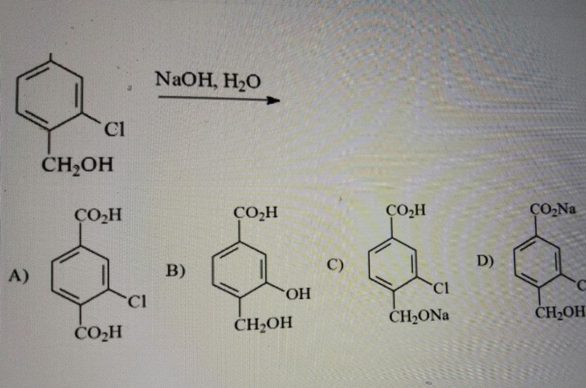 NaOH, H2O
Cl
CH,OH
ÇO.H
CO,H
ÇO.H
CO.Na
C)
D)
B)
A)
Cl
HO.
ČH2ONA
CH-OH
CH2OH
CO,H
