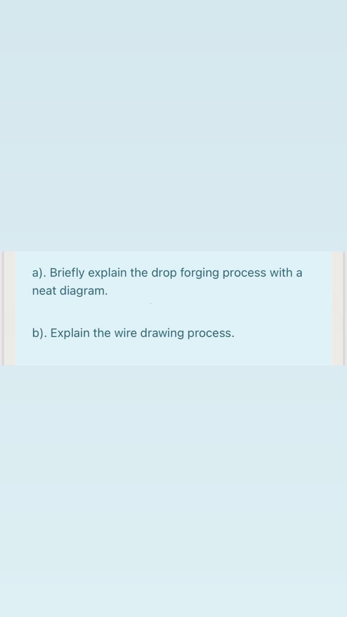 a). Briefly explain the drop forging process with a
neat diagram.
b). Explain the wire drawing process.
