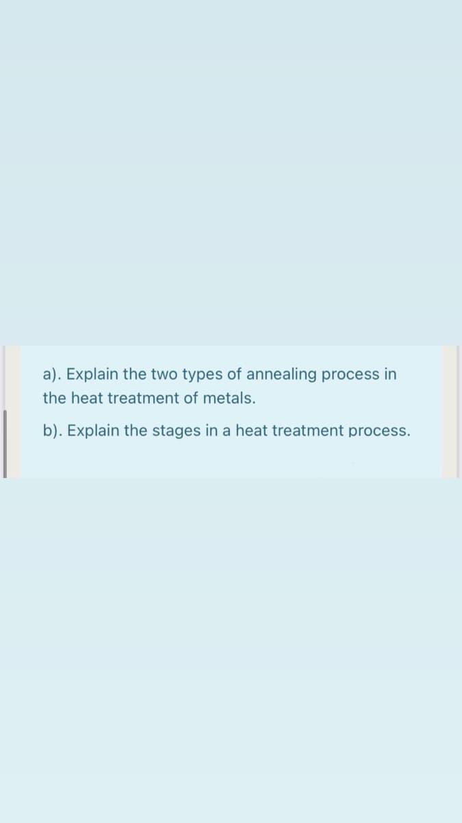 a). Explain the two types of annealing process in
the heat treatment of metals.
b). Explain the stages in a heat treatment process.
