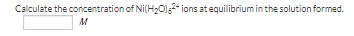 Calculate the concentration of Ni(H201,* ions at equilibrium in the solution formed.
M
