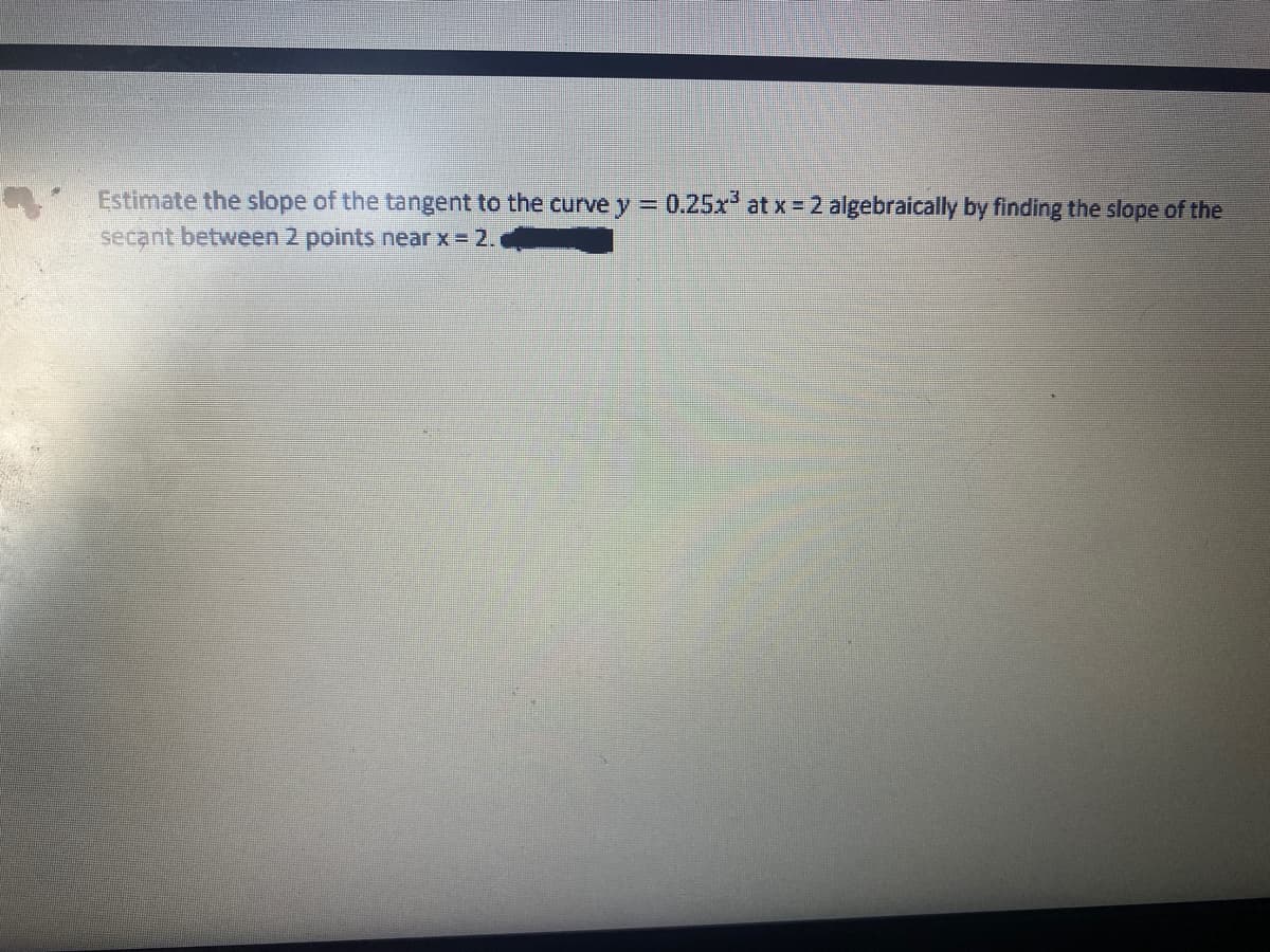 Estimate the slope of the tangent to the curve y 0.25x at x = 2 algebraically by finding the slope of the
secant between 2 points near x = 2.

