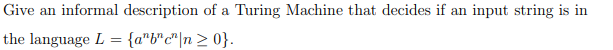 Give an informal description of a Turing Machine that decides if an input string is in
the language L = {a"b"c"|n> 0}.
