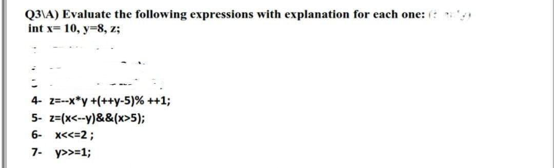 Q3\A) Evaluate the following expressions with explanation for each one: (
int x= 10, y=8, z;
4- z=--x*y +(++y-5)% ++1;
5- z=(x<-y)&&(x>5);
6- x<<=2;
7- y>>=1;
