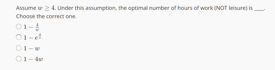 Assume w > 4. Under this assumption, the optimal number of hours of work (NOT leisure) is.
Choose the correct one.
1
-
ט
W
1-w
○ 1-4w