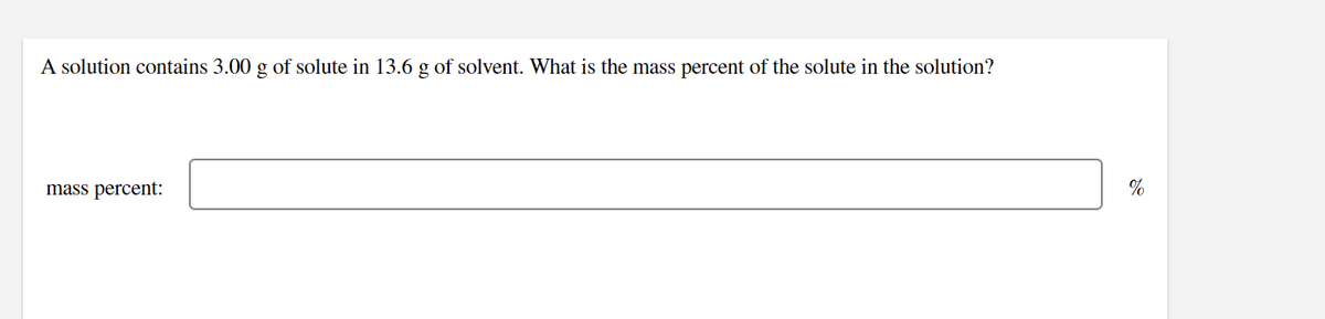 A solution contains 3.00 g of solute in 13.6 g of solvent. What is the mass percent of the solute in the solution?
mass percent:
%
