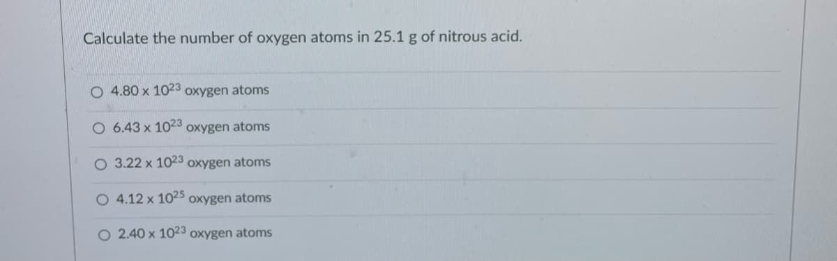 Calculate the number of oxygen atoms in 25.1 g of nitrous acid.
O 4.80 x 1023 oxygen atoms
O 6.43 x 1023 oxygen atoms
O 3.22 x 1023 oxygen atoms
O 4.12 x 1025 oxygen atoms
2.40 x 1023 oxygen atoms