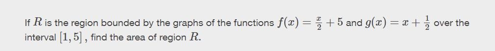 If R is the region bounded by the graphs of the functions f(x) = 2/2 + 5 and g(x) = x + over the
interval [1,5], find the area of region R.