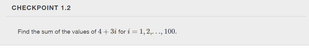 CHECKPOINT 1.2
Find the sum of the values of 4 + 3i for i = 1, 2,. . ., 100.