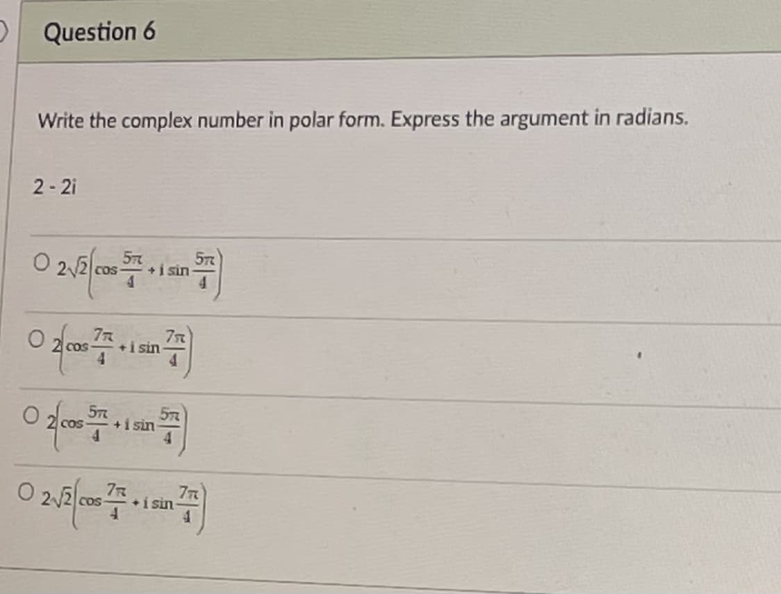 D Question 6
Write the complex number in polar form. Express the argument in radians.
2 - 2i
22 cos
+i sin
77
i sin
COS
+i sin
7T
i sin-
COS
