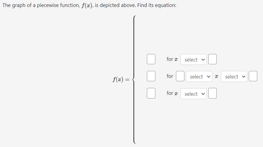 The graph of a piecewise function, f(x), is depicted above. Find its equation:
f(x) =
for x
for
for x
select
select select
select