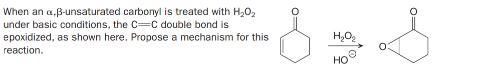 When an a,B-unsaturated carbonyl is treated with H202
under basic conditions, the C=C double bond is
epoxidized, as shown here. Propose a mechanism for this
H2O2
reaction.
HO
