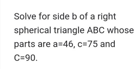 Solve for side b of a right
spherical triangle ABC whose
parts are a=46, c=75 and
C=90.