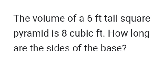 The volume of a 6 ft tall square
pyramid is 8 cubic ft. How long
are the sides of the base?