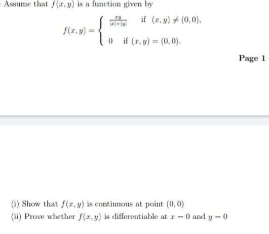 Assume that f(x, y) is a function given by
if (r, y) # (0,0),
f(r,y)
0 if (r, y) = (0,0).
Page 1
(i) Show that f(r, y) is continuous at point (0,0)
(ii) Prove whether f(r, y) is differentiable at r = 0 and y = 0
