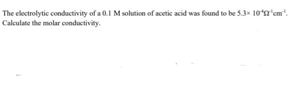 The electrolytic conductivity of a 0.1 M solution of acetic acid was found to be 5.3x 10ʻn'cm".
Calculate the molar conductivity.
