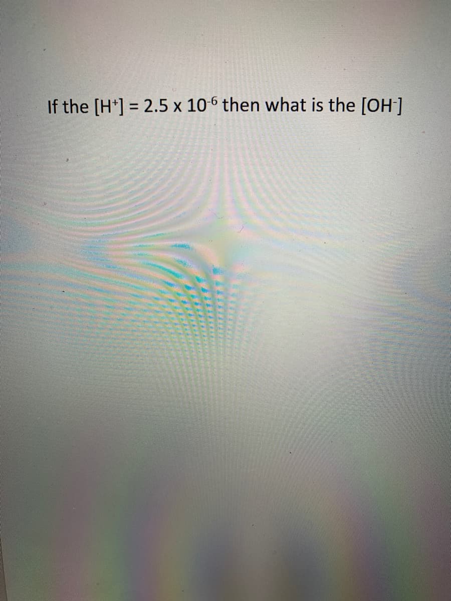 ### Calculating Hydroxide Ion Concentration from Hydrogen Ion Concentration

To find the hydroxide ion concentration \([OH^-]\) when given the hydrogen ion concentration \([H^+]\), we use the relationship defined by the ion-product constant for water (\(K_w\)). The expression is:

\[ K_w = [H^+][OH^-] \]

At 25°C (298 K), the value of \(K_w\) is \(1.0 \times 10^{-14}\).

Given:
\[ [H^+] = 2.5 \times 10^{-6} \]

We need to find \([OH^-]\). Rearrange the formula to solve for \([OH^-]\):

\[ [OH^-] = \frac{K_w}{[H^+]} \]

Substituting the values:

\[ [OH^-] = \frac{1.0 \times 10^{-14}}{2.5 \times 10^{-6}} \]

To perform the division:

\[ [OH^-] = 4.0 \times 10^{-9} \]

So, the hydroxide ion concentration \([OH^-]\) is:

\[ [OH^-] = 4.0 \times 10^{-9} \]

This means that for a hydrogen ion concentration of \(2.5 \times 10^{-6}\), the corresponding hydroxide ion concentration is \(4.0 \times 10^{-9}\).