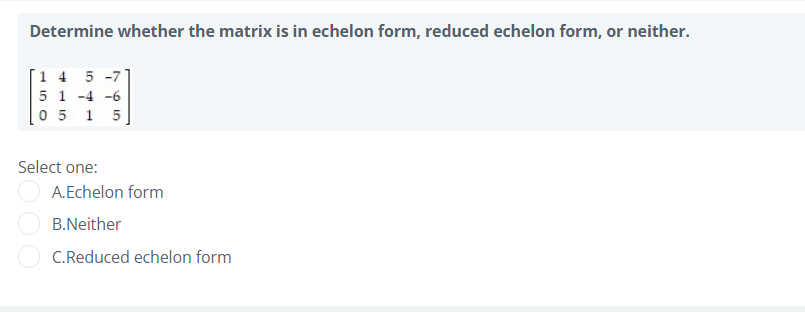 Determine whether the matrix is in echelon form, reduced echelon form, or neither.
1 4 5 -7
5 1 -4 -6
0 5
1 5
Select one:
A.Echelon form
B.Neither
C.Reduced echelon form
