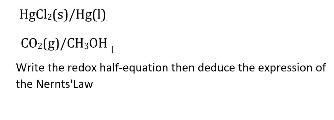 HgCl2(s)/Hg(1)
CO2(g)/CH3OH
|
Write the redox half-equation then deduce the expression of
the Nernts'Law
