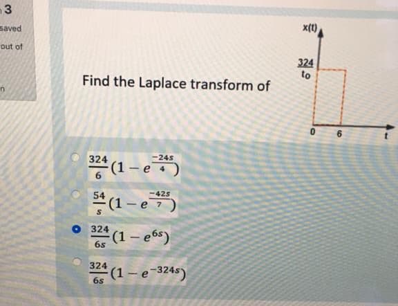 3
saved
x(t)
out of
324
to
Find the Laplace transform of
6.
324
-24s
*(1-e
6.
54
-425
e 7
O 324
(1– e6s)
6s
(1 – e-324s)
6s
