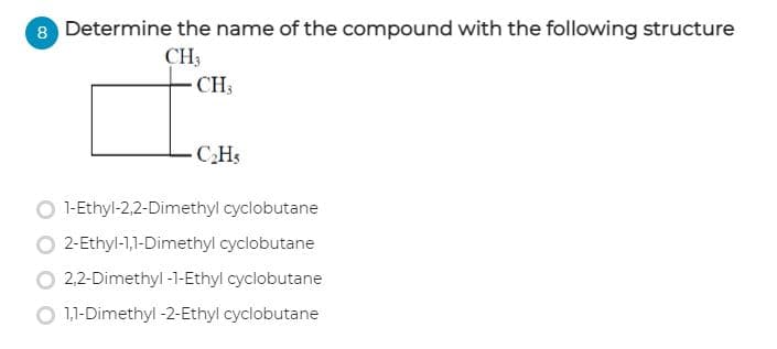 8 Determine the name of the compound with the following structure
CH3
CH3
CHs
O 1-Ethyl-2,2-Dimethyl cyclobutane
2-Ethyl-1,1-Dimethyl cyclobutane
2,2-Dimethyl -1-Ethyl cyclobutane
O 1,1-Dimethyl-2-Ethyl cyclobutane
