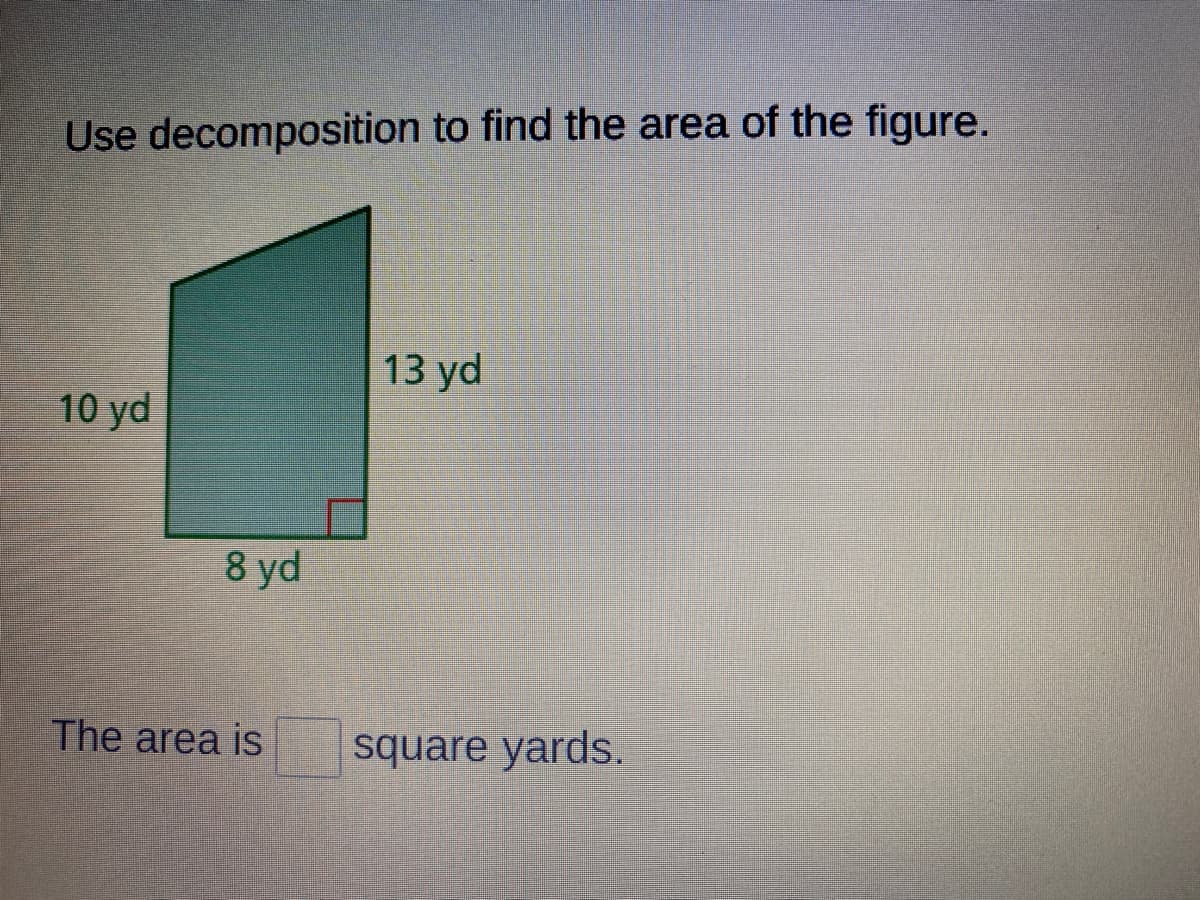 Use decomposition to find the area of the figure.
13 yd
10 yd
8 yd
The area is
square yards.
