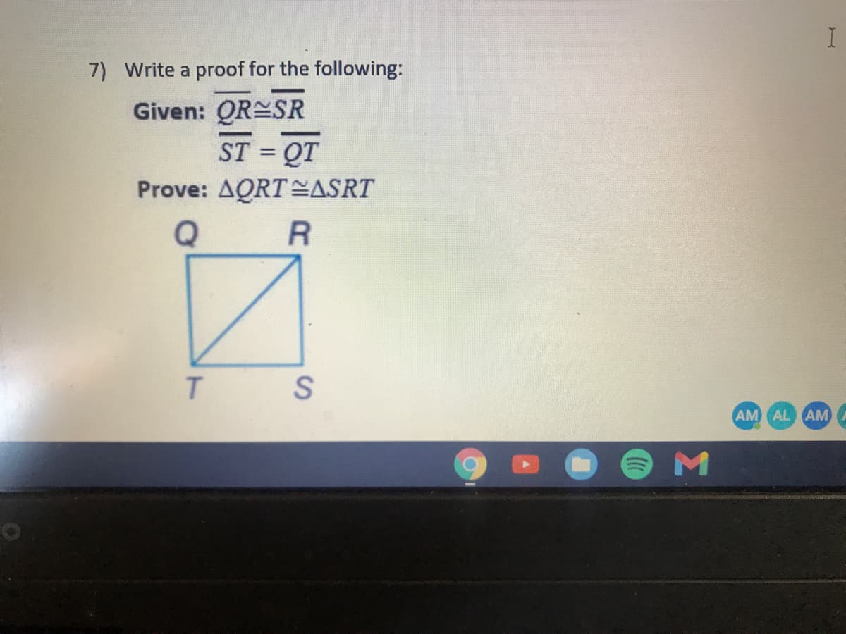 7) Write a proof for the following:
Given: QR SR
QT
Prove: AQRT ASRT
ST
%3!
T.
AM AL AM
