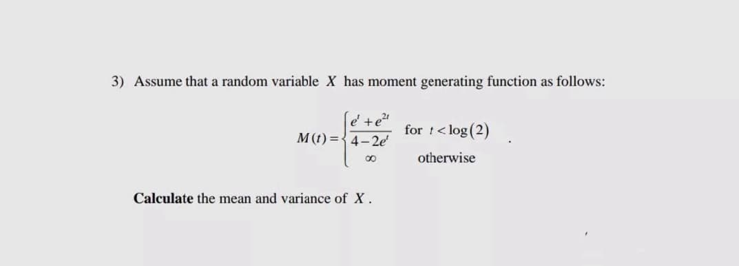 3) Assume that a random variable X has moment generating function as follows:
e' + e²¹
M(t)=4-2e¹
∞
Calculate the mean and variance of X.
for t<log (2)
otherwise