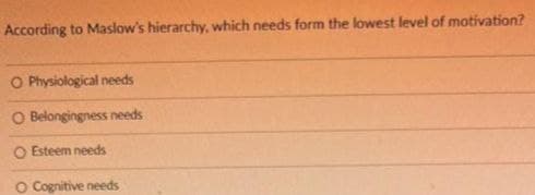 According to Maslow's hierarchy, which needs form the lowest level of motivation?
O Physiological needs
O Belongingness needs
O Esteem needs
O Cognitive needs