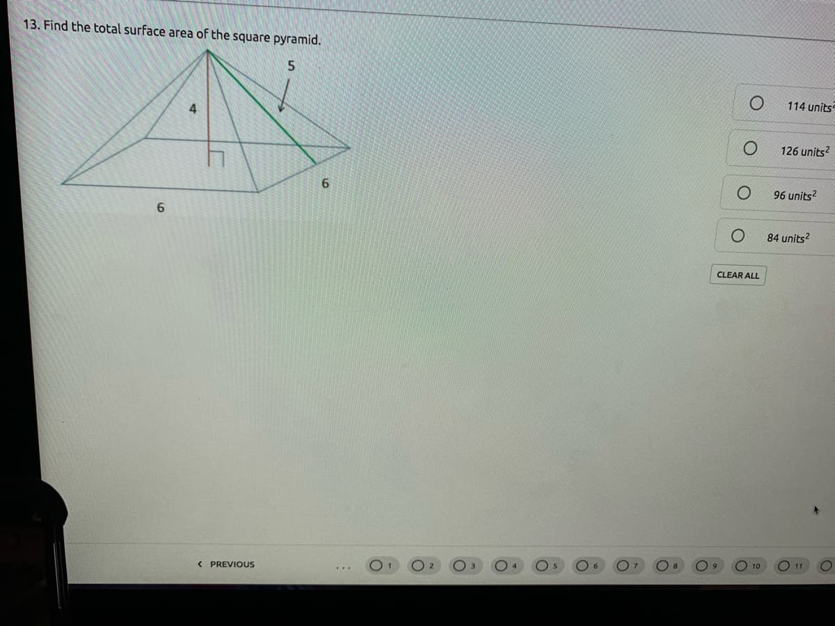 13. Find the total surface area of the square pyramid.
114 units
4
126 units?
6.
96 units?
6.
84 units?
CLEAR ALL
10
O 11
< PREVIOUS
