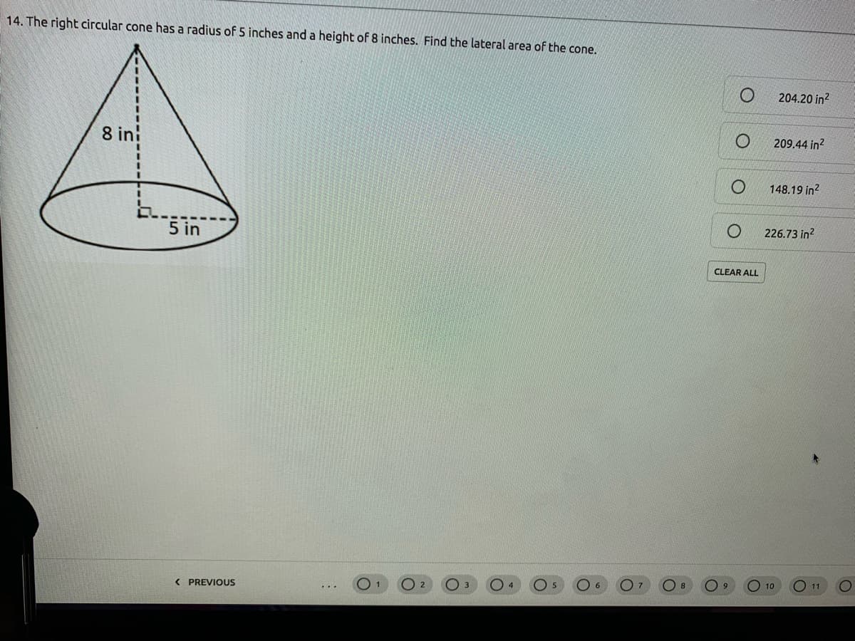 14. The right circular cone has a radius of 5 inches and a height of 8 inches. Find the lateral area of the cone.
204.20 in2
8 in
209.44 in?
148.19 in?
5 in
226.73 in?
CLEAR ALL
( PREVIOUS
O 11
6
10
