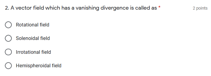 2. A vector field which has a vanishing divergence is called as *
2 points
Rotational field
Solenoidal field
Irrotational field
Hemispheroidal field
