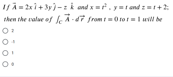 If À = 2x î + 3y ĵ – z k and x = t² , y = t and z = t + 2;
then the value of ſc À · d7 from t = 0 to t = 1 will be
2
O -1
O 1
