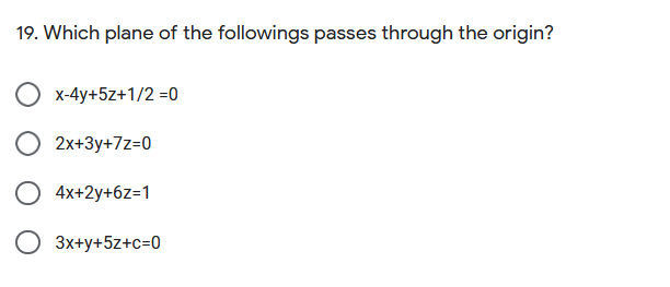 19. Which plane of the followings passes through the origin?
x-4y+5z+1/2 =0
2x+3y+7z=0
4x+2y+6z=1
O 3x+y+5z+c=0
