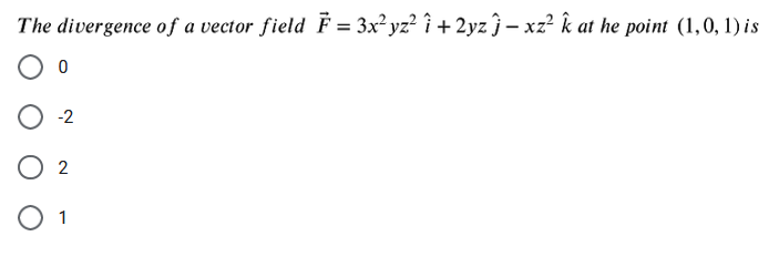 The divergence of a vector field F = 3x² yz² î + 2yz ĵ – xz² k at he point (1,0, 1) is
O -2
O 2
