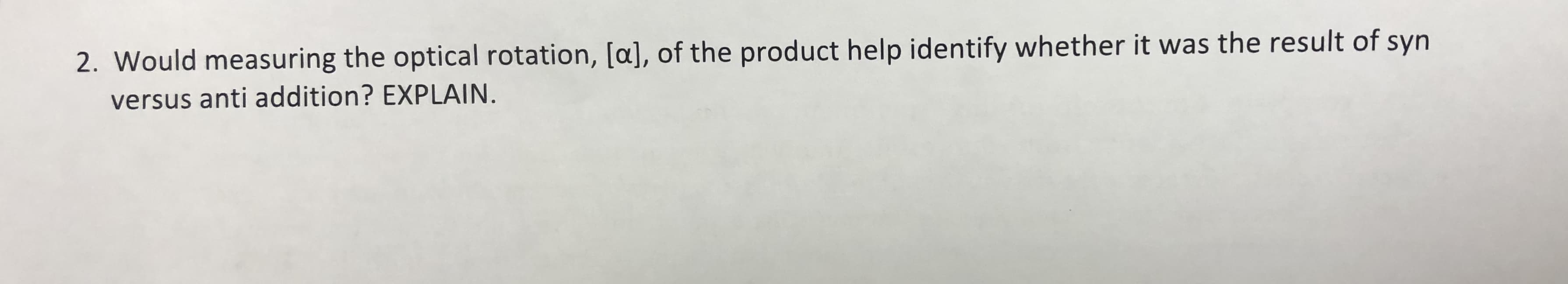 2. Would measuring the optical rotation, [a], of the product help identify whether it was the result of syn
versus anti addition? EXPLAIN.
