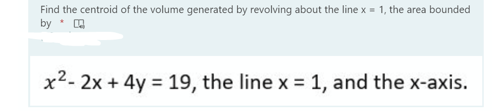 Find the centroid of the volume generated by revolving about the line x = 1, the area bounded
by *
x2- 2x + 4y = 19, the line x = 1, and the x-axis.
%3D
