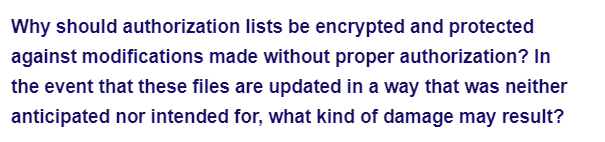 Why should authorization lists be encrypted and protected
against modifications made without proper authorization? In
the event that these files are updated in a way that was neither
anticipated nor intended for, what kind of damage may result?