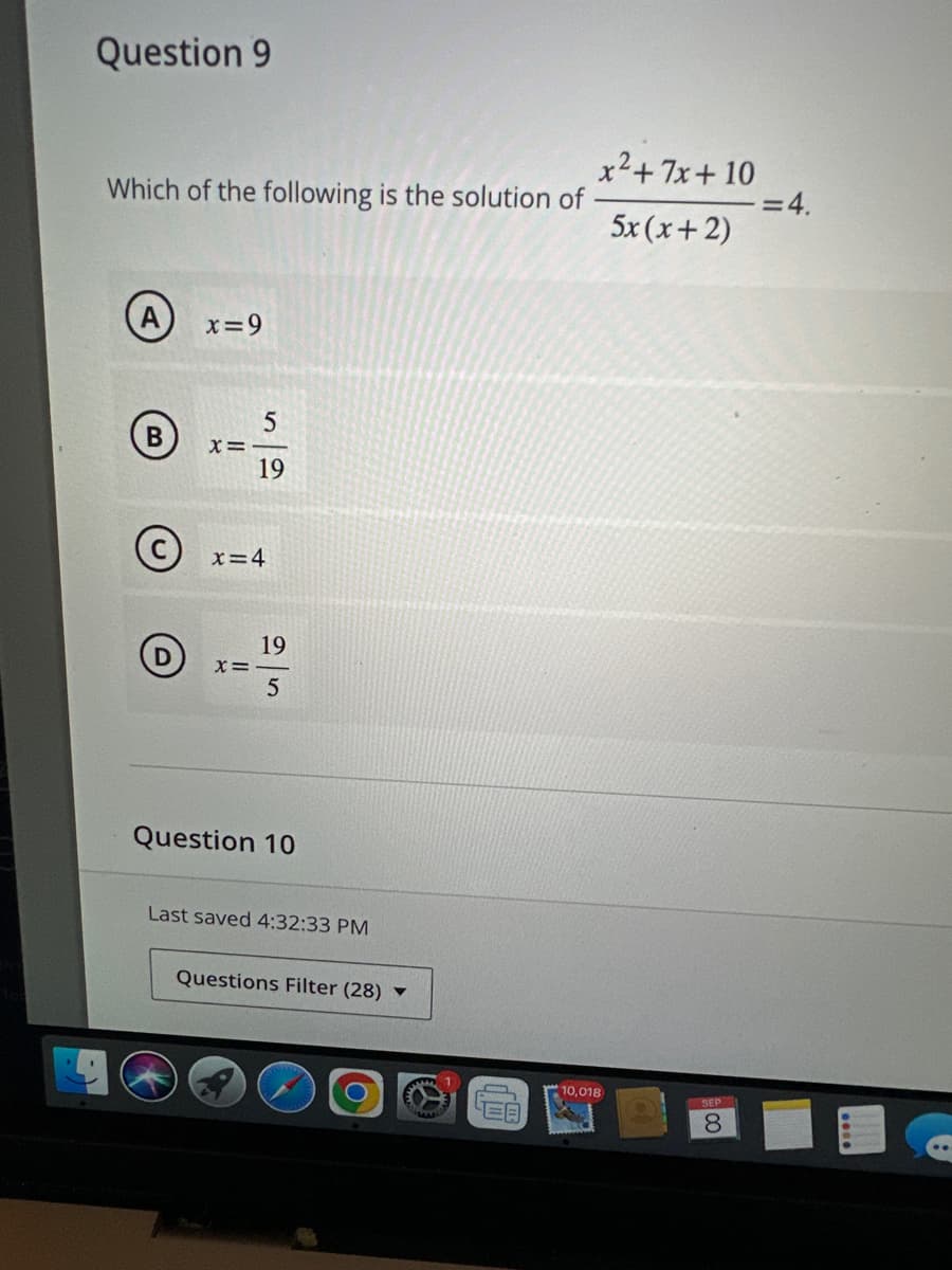 Question 9
Which of the following is the solution of
B
O
x=9
X=
5
19
x=4
19
5
X=-
Question 10
Last saved 4:32:33 PM
Questions Filter (28)
0
EA
x²+7x+10
5x(x+2)
10,018
SEP
8
= 4.
....