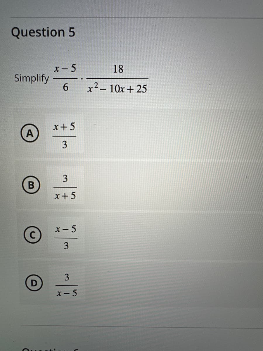 Question 5
Simplify
A
B
X- 5
6
x + 5
3
3
x + 5
x-5
3
3
x-5
:
18
x² - 10x+25