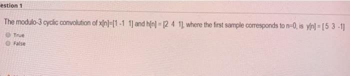 estion 1
The modulo-3 cyclic convolution of x[n]-[1-1 1] and h[n] [2 4 1], where the first sample corresponds to n-0, is y[n]- [5 3-1]
True
False