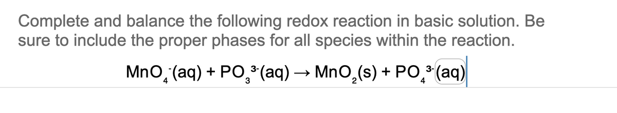 Complete and balance the following redox reaction in basic solution. Be
sure to include the proper phases for all species within the reaction.
3-
MnO₂ (aq) + PO³(aq) → MnO₂ (s) + PO ³- (aq)
4
4