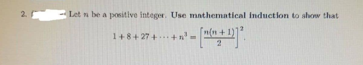 2
Let n be a positive integer. Use mathematical induction to show that
1+8+27+
+ n²³:
["("+1)] ².