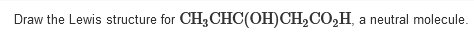 Draw the Lewis structure for CH3CHC(OH)CH,CO,H, a neutral molecule.
