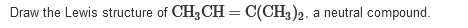 Draw the Lewis structure of CH3CH = C(CH3)2, a neutral compound.
