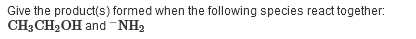 Give the product(s) formed when the following species react together:
CH3CH2OH and-NH2
